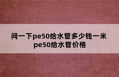 问一下pe50给水管多少钱一米 pe50给水管价格